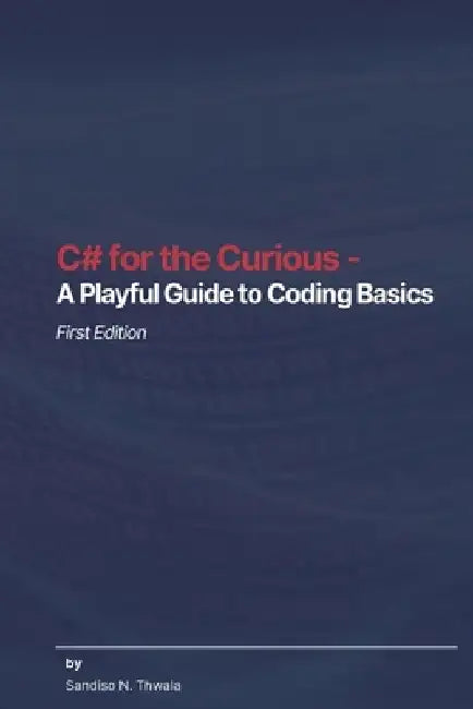 C# for the Curious - A Playful Guide to Coding Basics by Sandiso Ngcebo Thwala