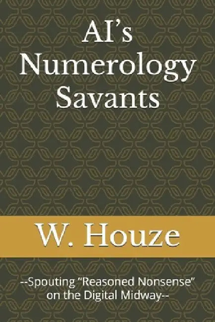 AI's Numerology Savants: --Spouting "Reasoned Nonsense" on the Digital Midway-- by W. Houze