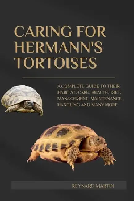 Caring for Hermann's Tortoises: A Complete Guide to Their Habitat, Care, Health, Diet, Management, Maintenance, Handling and Many More by Reynard Martin