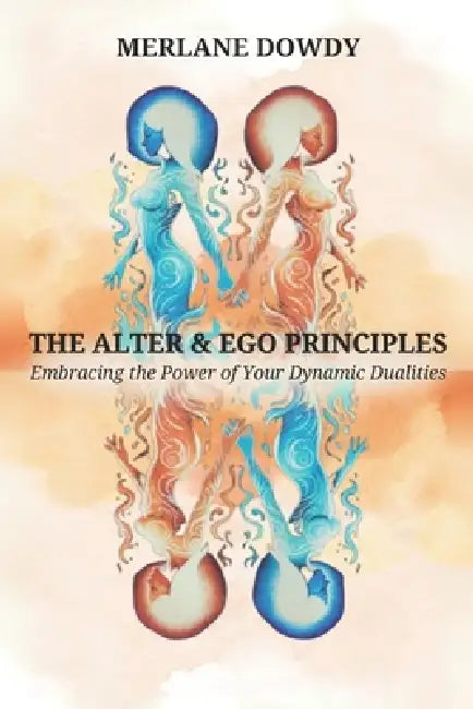 The Alter & EGO Principles: Embracing the Power of Your Dynamic Dualities by Merlane Dowdy