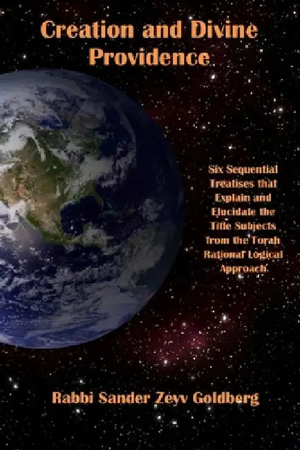 Creation and Divine Providence: Six Treatises that Explain and Elucidate the Subjects from the Torah Rational Logical Approach by Sander Goldberg