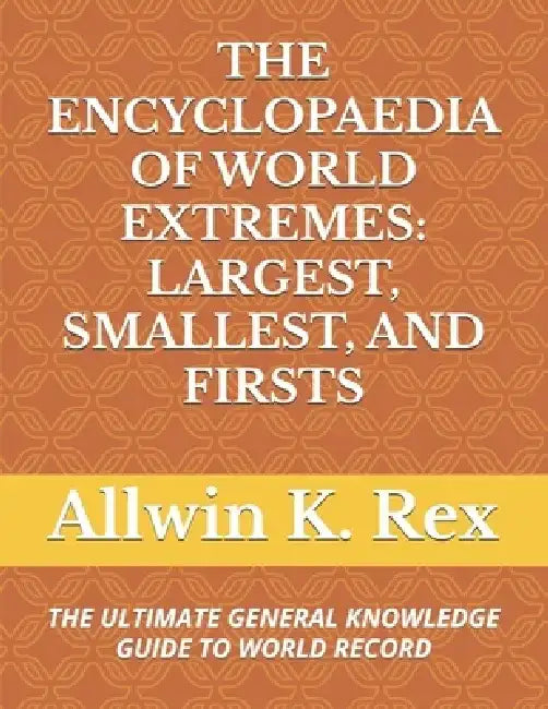 The Encyclopaedia of World Extremes: Largest, Smallest, and Firsts: The Ultimate General Knowledge Guide to World Record by Allwin K. Rex