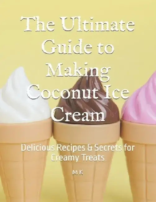 The Ultimate Guide to Making Coconut Ice Cream: Delicious Recipes & Secrets for Creamy Treats by M. K