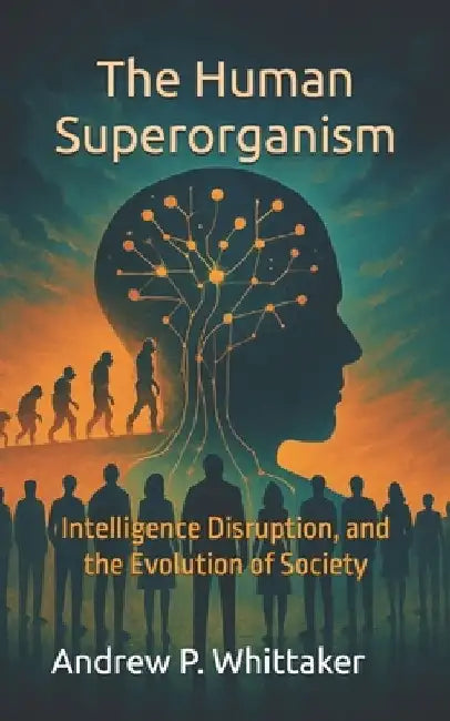 The Human Superorganism: Intelligence, Disruption, and the Evolution of Society by Andrew P. Whittaker