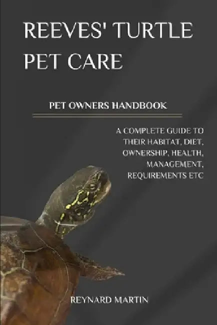 Reeves' Turtle Pet Care: A Complete Guide to Their Habitat, Diet, Ownership, Health, Management, Requirements Etc by Reynard Martin