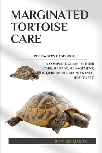 Marginated Tortoise Care: A Complete Guide to Their Care, Habitat, Management, Requirements, Maintenance, Health Etc by Reynard Martin