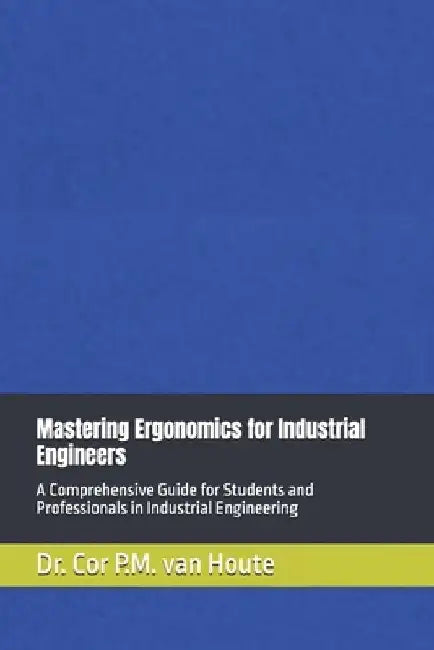 Mastering Ergonomics for Industrial Engineers: A Comprehensive Guide for Students and Professionals in Industrial Engineering by Cor P. M. Van Houte