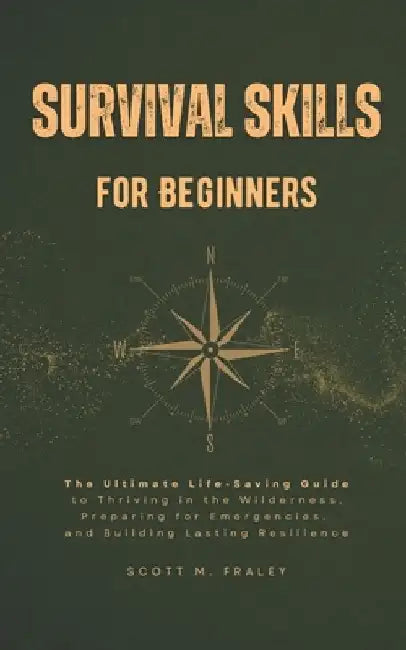 Survival Skills for Beginners: The Ultimate Life-Saving Guide to Thriving in the Wilderness, Preparing for Emergencies, and Building Lasting Resilienc by Scott M. Fraley
