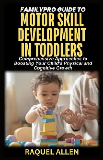 FamilyPro Guide to Motor Skill Development in Toddlers: Comprehensive Approaches to Boosting Your Child's Physical and Cognitive Growth by Raquel Allen