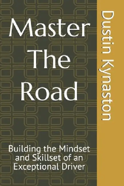 Master The Road: Building the Mindset and Skillset of an Exceptional Driver by Dustin Glade Kynaston