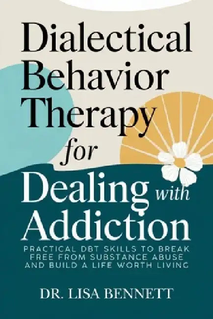 Dialectical Behavior Therapy for Dealing with Addiction: Practical DBT Skills to Break Free from Substance Abuse and Build a Life Worth Living by Dr Lisa Bennett