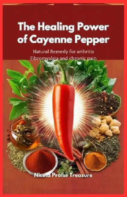 The Healing Power of Cayenne Pepper: Natural Remedy for arthritis Fibromyalgia and chronic pain by Niceta Praise Treasure
