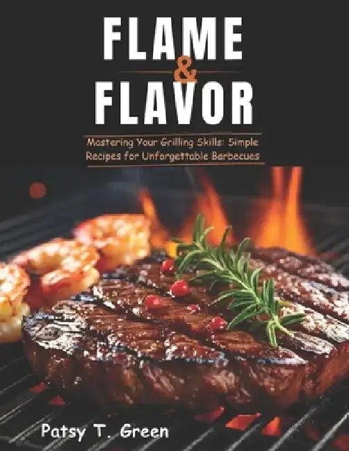Flame & Flavor: Mastering Your Grilling Skills: Simple Recipes for Unforgettable Barbecues by Patsy T. Green