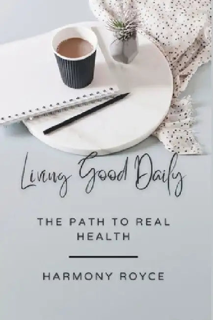 Living Good Daily: The Path to Real Health by Harmony Royce