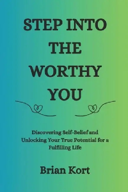 Step into the Worthy You: Discovering Self-Belief and Unlocking Your True Potential for a Fulfilling Life by Brian Kort