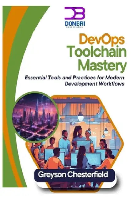 DevOps Toolchain Mastery: Essential Tools and Practices for Modern Development Workflows by Greyson Chesterfield