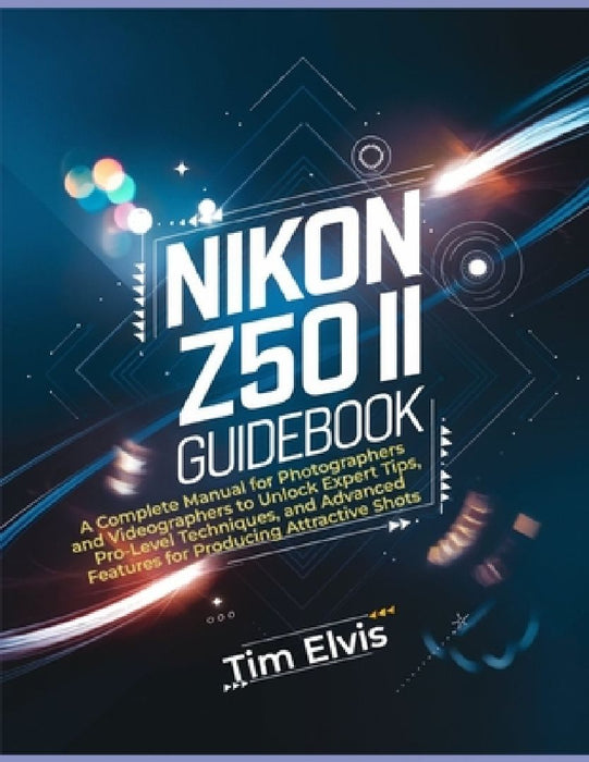 Nikon Z50 II Guidebook: A Complete Manual for Photographers and Videographers to Unlock Expert Tips, Pro-Level Techniques, and Advanced Featur by Tim Elvis