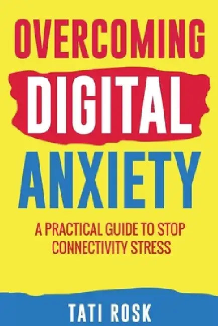 Overcoming Digital Anxiety: A Practical Guide to Stop Connectivity Stress by Tati Rosk