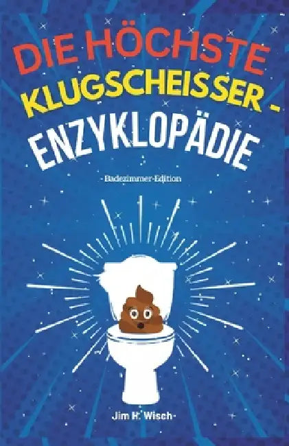 Die höchste Klugscheißer -Enzyklopädie - Badezimmer-Edition: Über 1001 seltsame, wilde und völlig zufällige Fakten, die Sie beim Kacken wie ein Genie by Jim H. Wisch