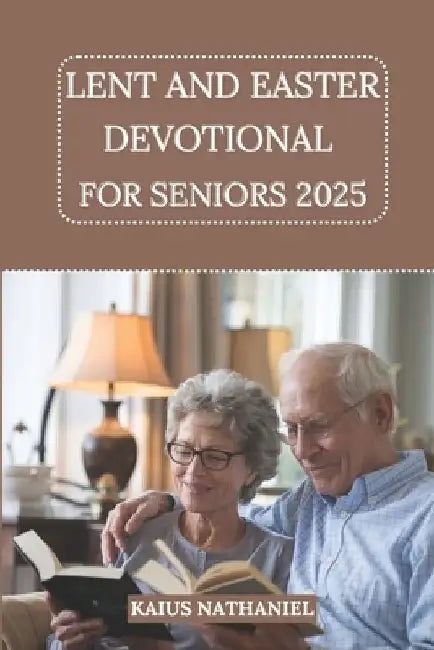 Lent and Easter Devotional for Seniors 2025: A Journey of Reflection, Prayer, and Renewal, Exploring Scripture, Offering Comfort, Spiritual Enrichment by Kaius Nathaniel