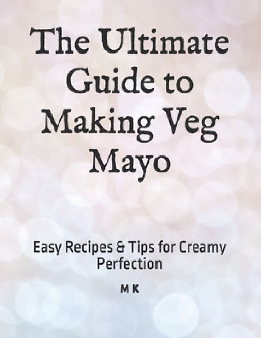 The Ultimate Guide to Making Veg Mayo: Easy Recipes & Tips for Creamy Perfection by M. K