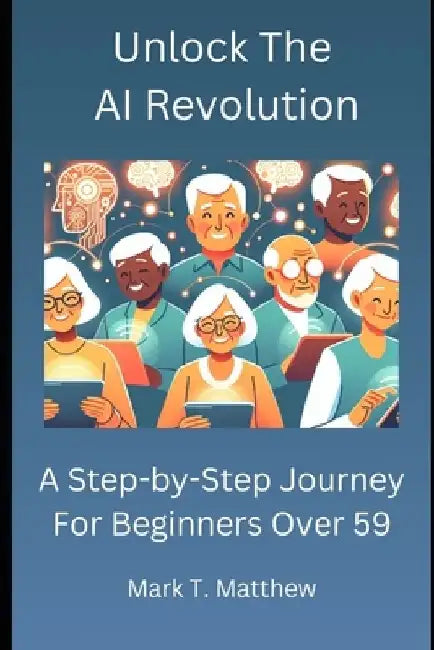 Unlock The AI Revolution: A Step-by-Step Journey for Beginners Over 59 by Mark T. Matthew
