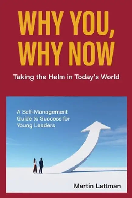 Why You, Why Now: Taking the Helm in Today's World: A Self-Management Guide to Success for Young Leaders by Martin J. Lattman