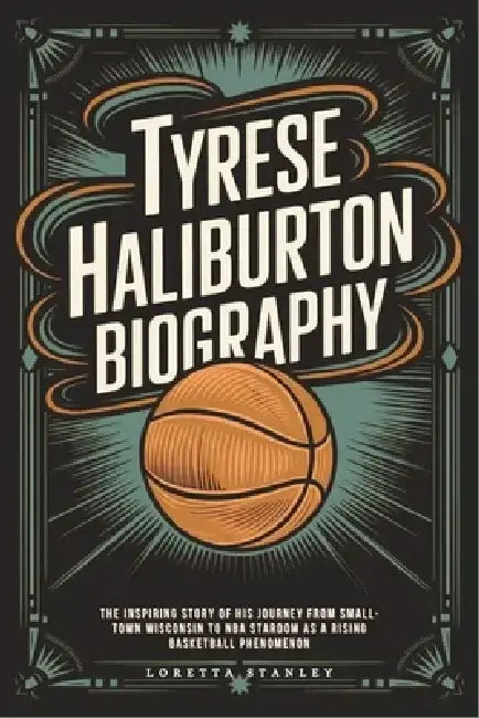 Tyrese Haliburton Biography: The Inspiring Story of His Journey from Small-Town Wisconsin to NBA Stardom as a Rising Basketball Phenomenon by Loretta Stanley