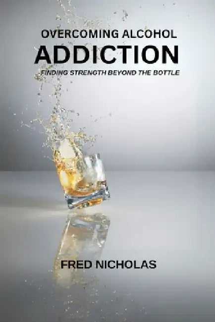 Overcoming Alcohol Addiction: Finding Strength Beyond The Bottle by Fred Nicholas