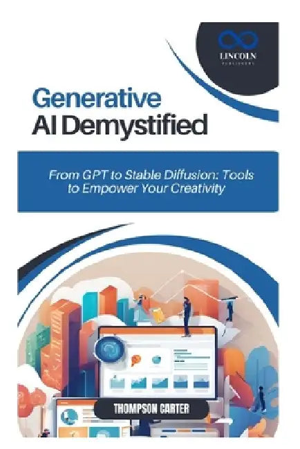 Generative AI Demystified: From GPT to Stable Diffusion: Tools to Empower Your Creativity by Thompson Carter