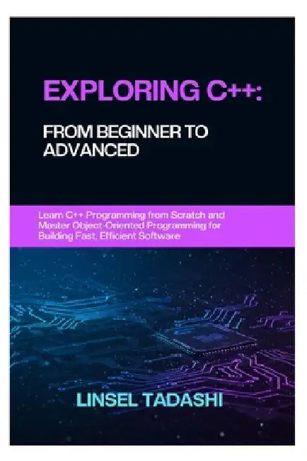 Exploring C++: FROM BEGINNER TO ADVANCED: Learn C++ Programming from Scratch and Master Object-Oriented Programming for Building Fast, Efficient Softw by Linsel Tadashi