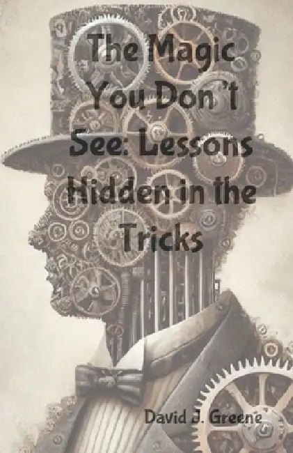 The Magic You Don't See: Lessons Hidden in the Tricks by David J. Greene