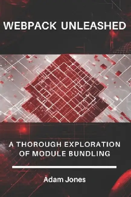 Webpack Unleashed: A Thorough Exploration of Module Bundling by Adam Jones