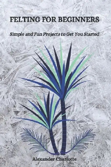 Felting for Beginners: Simple and Fun Projects to Get You Started by Alexander Charlotte