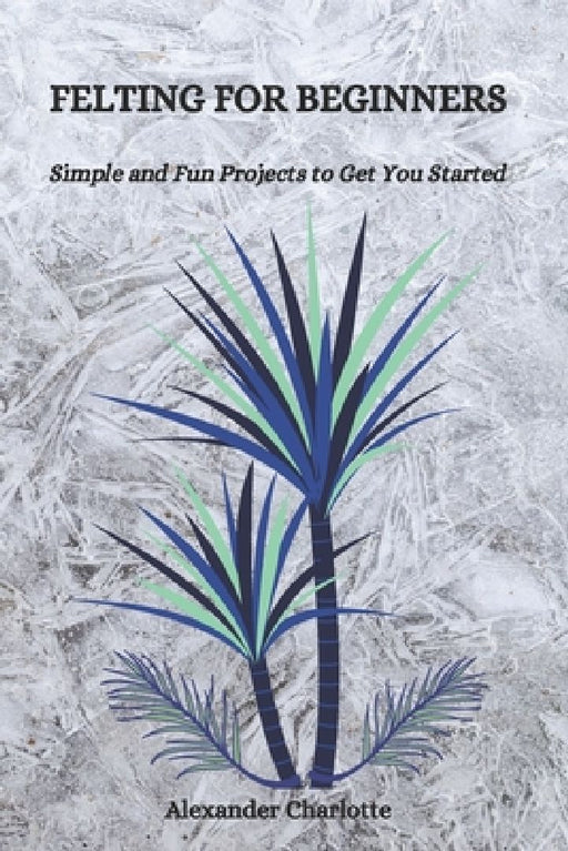 Felting for Beginners: Simple and Fun Projects to Get You Started by Alexander Charlotte