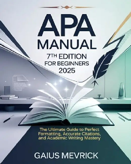 APA Manual 7th Edition for Beginners: The Ultimate Guide to Perfect Formatting, Accurate Citations, and Academic Writing Mastery by Gaius Mevrick