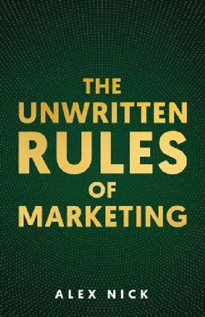 The Unwritten Rules of Marketing: Revealing the Hidden Principles that Drive Consumer Behavior by Alex Nick