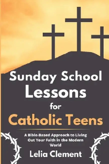 Sunday School Lessons for Catholic Teens: A Bible-based Approach to Living Out Your Faith in the Modern World by Lelia Clement