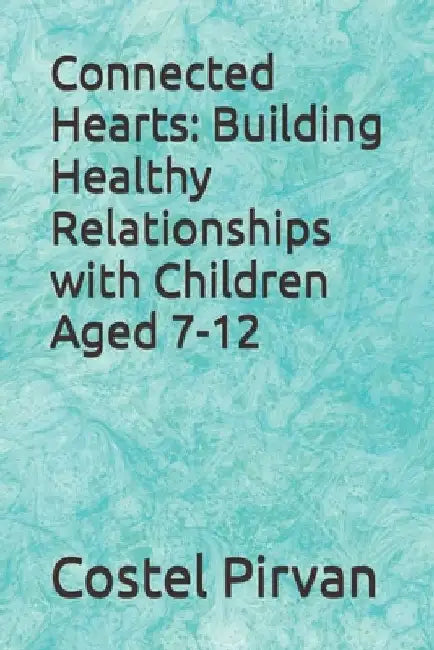 Connected Hearts: Building Healthy Relationships with Children Aged 7-12 by Costel Pirvan