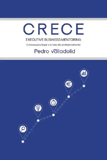 Crece: Executive business mentoring. 5 claves para llegar a lo más alto profesionalmente by Pedro Valladolid