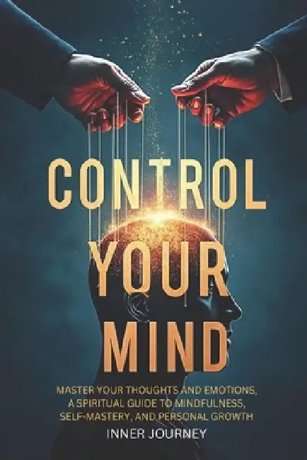 Control Your Mind: Master Your Thoughts and Emotions, A Spiritual Guide to Mindfulness, Self-Mastery, and Personal Growth by Inner Journey