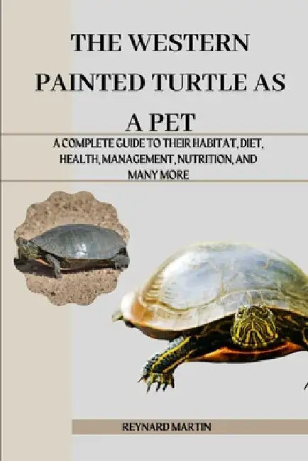 The Western Painted Turtle as a Pet: A Complete Guide to Their Habitat, Diet, Health, Management, Nutrition, and Many More by Reynard Martin