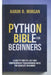 python bible for beginners 2025: Comprehensive Programming Guide for Absolute Beginners by Aaron R. Morgan