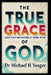 The True Grace of God: God's Divine Nature At Work In Us by Michael H. Yeager