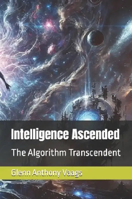 Intelligence Ascended: The Algorithm Transcendent by Glenn Anthony Anthony Vaags