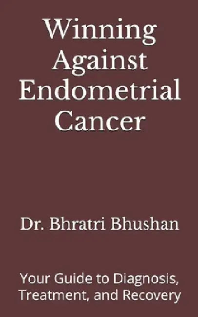Winning Against Endometrial Cancer: Your Guide to Diagnosis, Treatment, and Recovery by Bhratri Bhushan