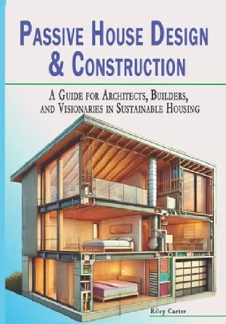 Passive House Design & Construction: A Guide for Architects, Builders, and Visionaries in Sustainable Housing by Riley Carter