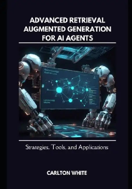 Advanced Retrieval-Augmented Generation for AI Agents: Strategies, Tools, and Applications by Carlton White