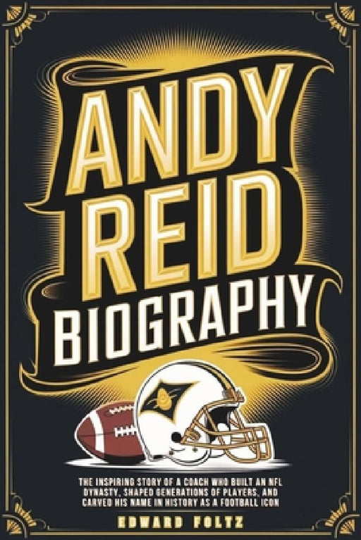 Andy Reid Biography: The Inspiring Story of a Coach Who Built an NFL Dynasty, Shaped Generations of Players, and Carved His Name in History by Edward Foltz