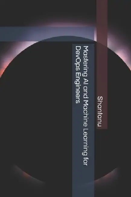 Mastering AI and Machine Learning for DevOps Engineers by Shantanu Dalal